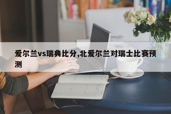 爱尔兰vs瑞典比分,北爱尔兰对瑞士比赛预测