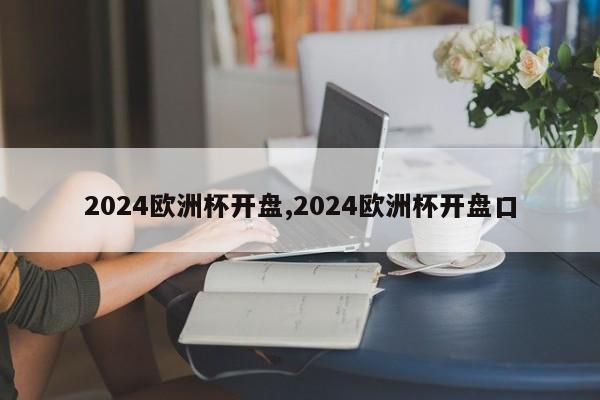 2024欧洲杯开盘,2024欧洲杯开盘口