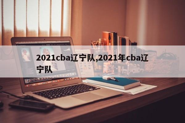 2021cba辽宁队,2021年cba辽宁队